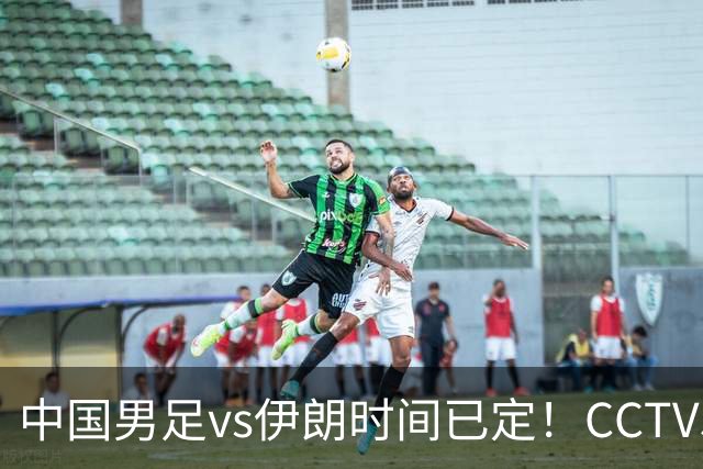 中国男足vs伊朗时间已定！CCTV5直播，力争两连胜