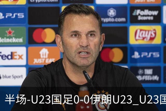 半场-U23国足0-0伊朗U23 U23国足控球率仅三成，3脚打门0射正