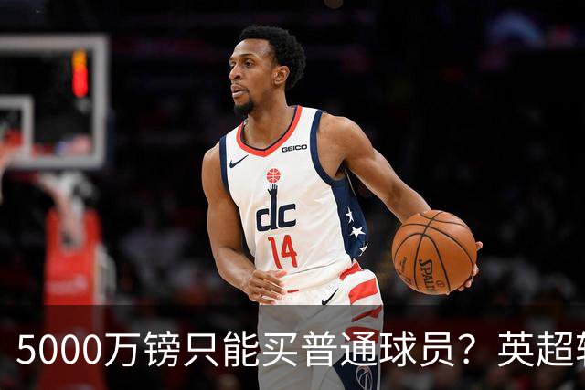 5000万镑只能买普通球员？英超转会市场彻底疯了